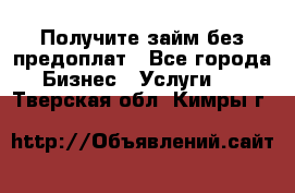 Получите займ без предоплат - Все города Бизнес » Услуги   . Тверская обл.,Кимры г.